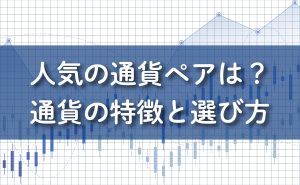 人気のFX通貨ペアとは？通貨の特徴と選び方