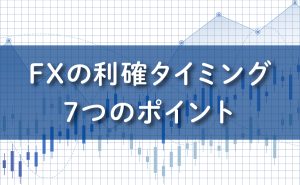 FX利確のタイミングを見極める7つのポイント