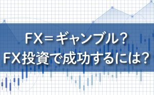 FX=ギャンブル？FX投資で成功するには？