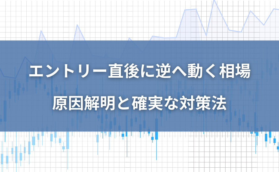 FXエントリー直後に逆へ動く相場｜原因解明と確実な対策法