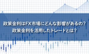 政策金利はFX市場にどんな影響があるの？政策金利を活用したトレードとは？