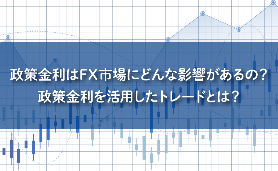 政策金利はFX市場にどんな影響があるの？政策金利を活用したトレードとは？