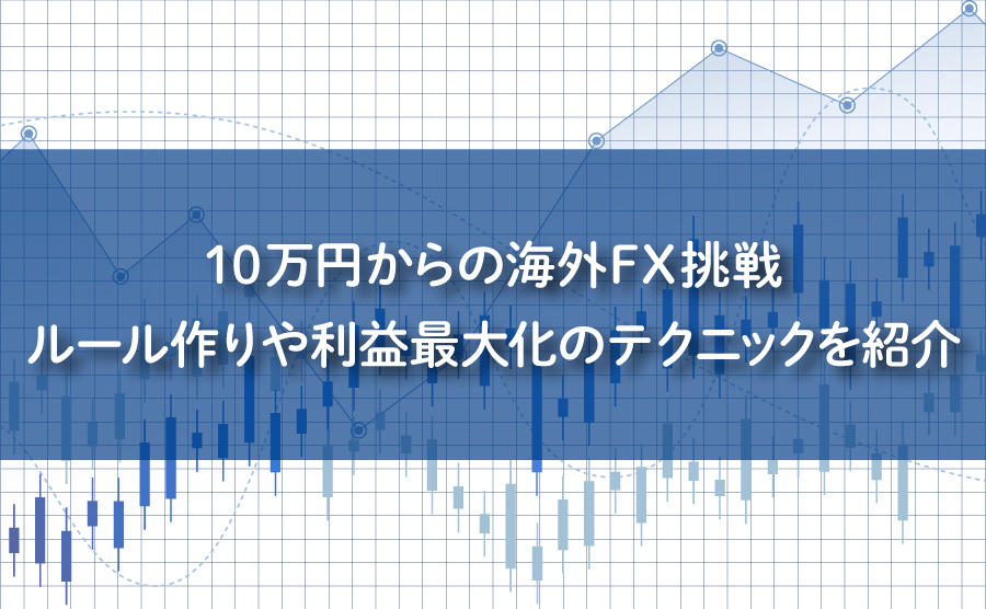 10万円からの海外FX挑戦｜ルール作りや利益最大化のテクニックを紹介