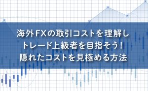 海外FXの取引コストを理解しトレード上級者を目指そう！隠れたコストを見極める方法