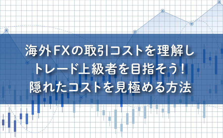 海外FXの取引コストを理解しトレード上級者を目指そう！隠れたコストを見極める方法