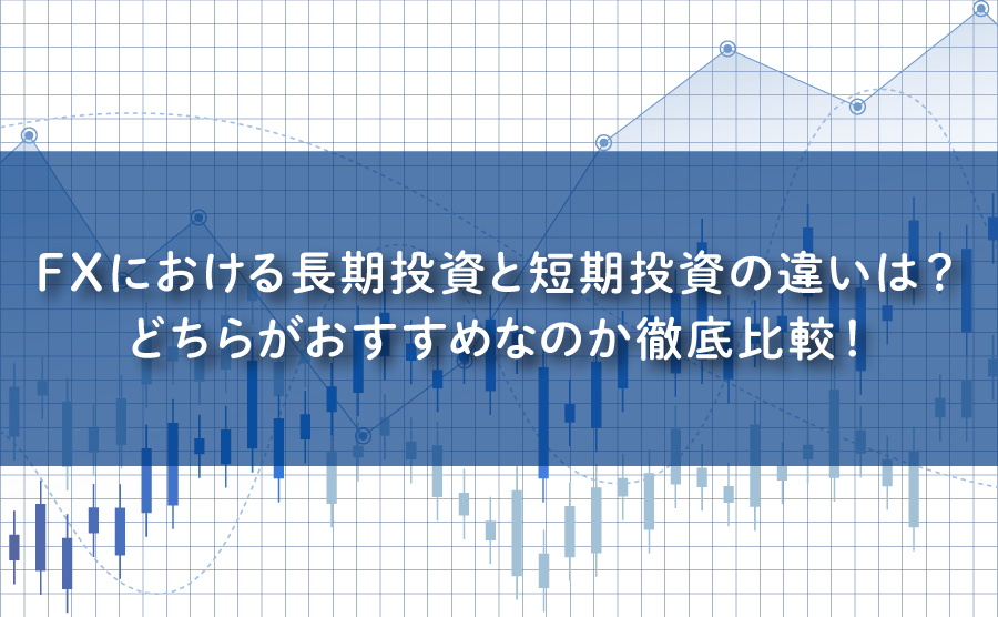 FXにおける長期投資と短期投資の違いは？どちらがおすすめなのか徹底比較