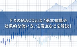 FXのMACDとは？基本知識や効果的な使い方、注意点などを解説！