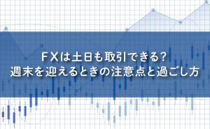 FXは土日も取引できる？週末を迎えるときの注意点と過ごし方を解説！