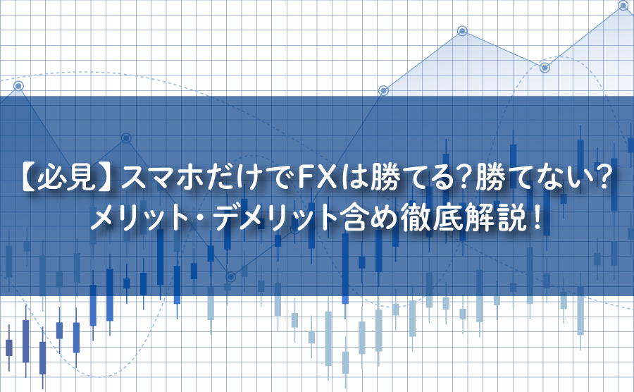 【必見】スマホだけでFXは勝てる？勝てない？メリット・デメリット含め徹底解説！